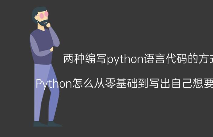 两种编写python语言代码的方式 Python怎么从零基础到写出自己想要的代码？